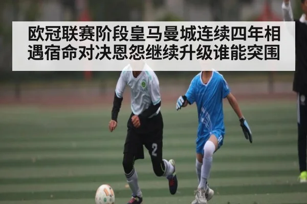 欧冠联赛阶段皇马曼城连续四年相遇宿命对决恩怨继续升级谁能突围