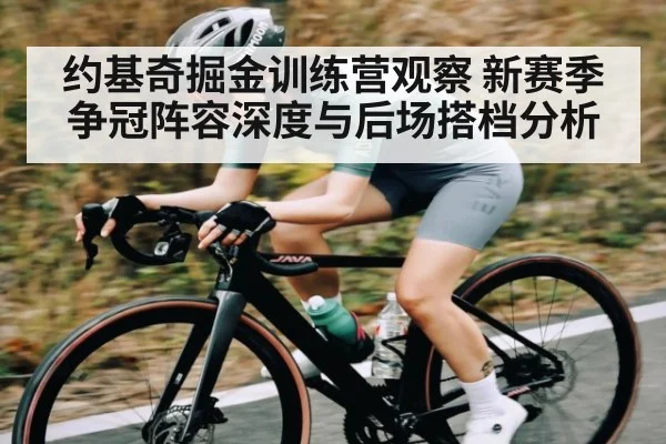 约基奇掘金训练营观察 新赛季争冠阵容深度与后场搭档分析