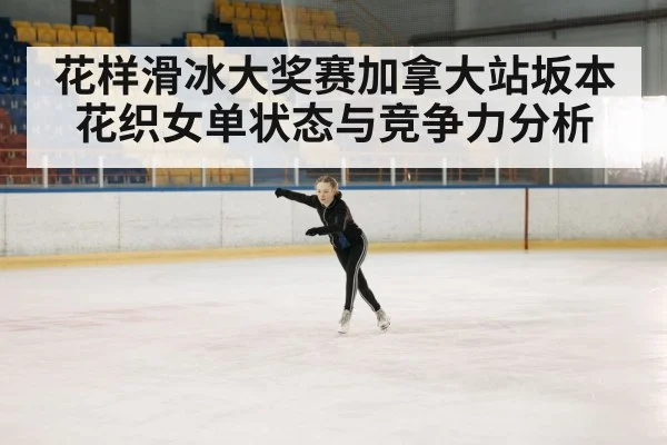 花样滑冰大奖赛加拿大站坂本花织女单状态与竞争力分析