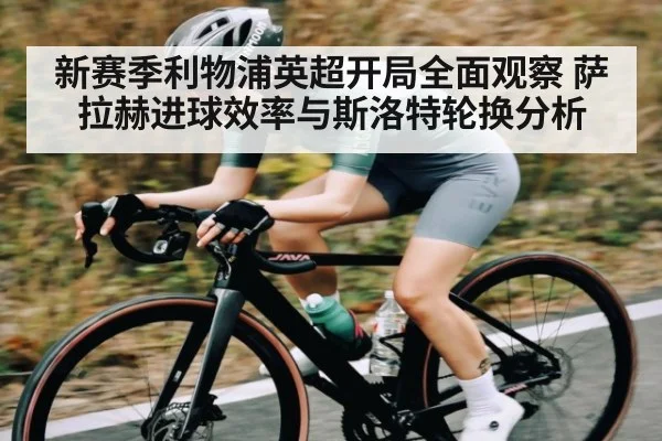 新赛季利物浦英超开局全面观察 萨拉赫进球效率与斯洛特轮换分析(kaiyun)