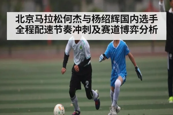 北京马拉松何杰与杨绍辉国内选手全程配速节奏冲刺及赛道博弈分析 - kaiyun