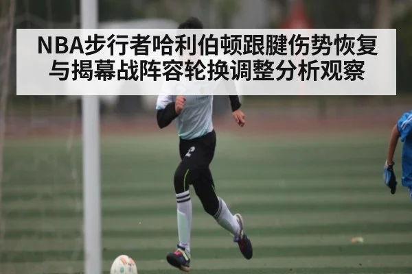 NBA步行者哈利伯顿跟腱伤势恢复与揭幕战阵容轮换调整分析观察 - kaiyun
