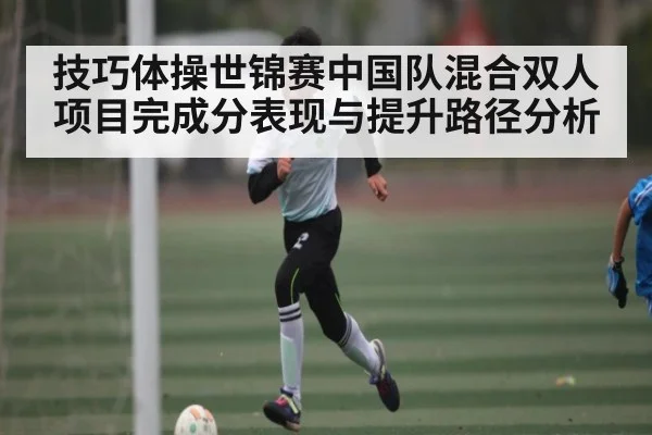 技巧体操世锦赛中国队混合双人项目完成分表现与提升路径分析（kaiyun）
